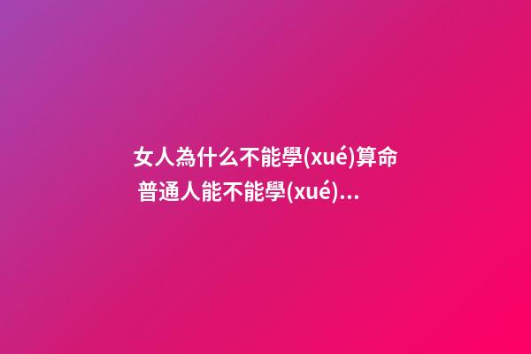 女人為什么不能學(xué)算命 普通人能不能學(xué)算命